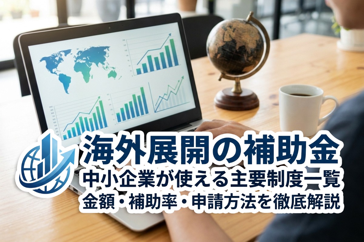 海外展開の補助金【2026年最新版】中小企業が使える主要制度一覧｜金額・補助率・申請方法を徹底解説